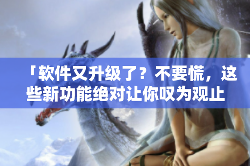 「軟件又升級(jí)了？不要慌，這些新功能絕對(duì)讓你嘆為觀止！」