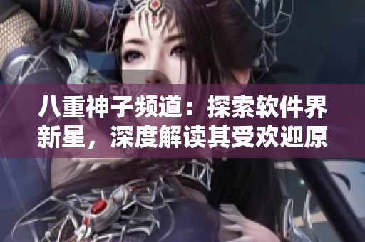 八重神子頻道：探索軟件界新星，深度解讀其受歡迎原因