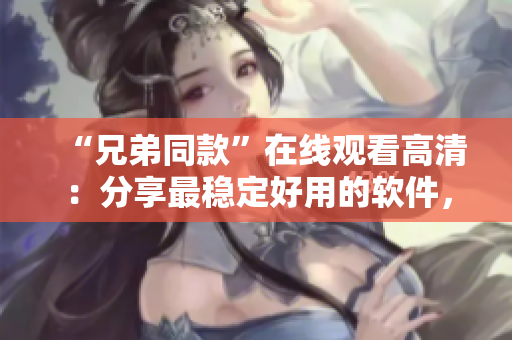 “兄弟同款”在線觀看高清：分享最穩(wěn)定好用的軟件，一同提升生活效率