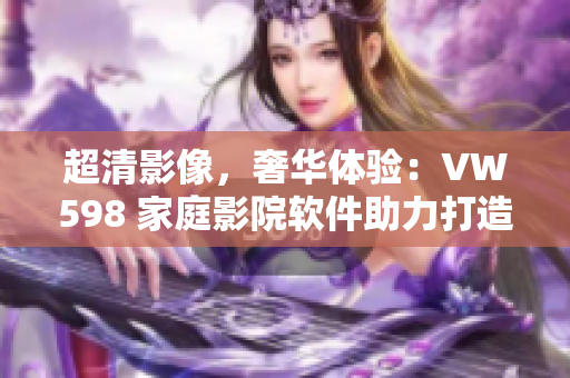 超清影像，奢華體驗：VW598 家庭影院軟件助力打造極致觀影感受