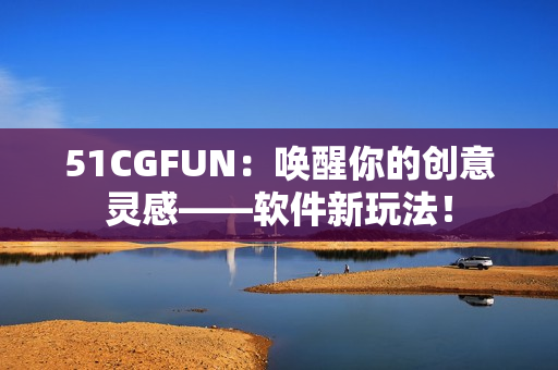 51CGFUN：喚醒你的創(chuàng)意靈感——軟件新玩法！