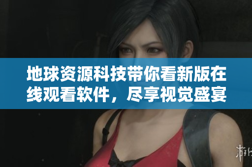 地球資源科技帶你看新版在線觀看軟件，盡享視覺盛宴！