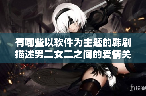 有哪些以軟件為主題的韓劇描述男二女二之間的愛情關(guān)系？
