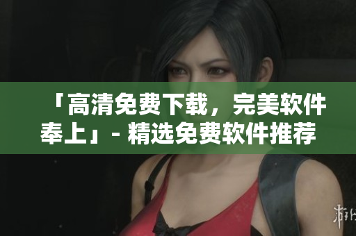 「高清免費下載，完美軟件奉上」- 精選免費軟件推薦大全