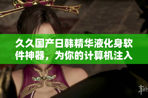久久國產(chǎn)日韓精華液化身軟件神器，為你的計算機注入嶄新活力！