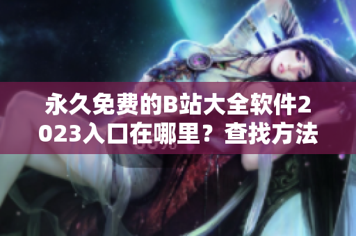 永久免費的B站大全軟件2023入口在哪里？查找方法大揭秘！