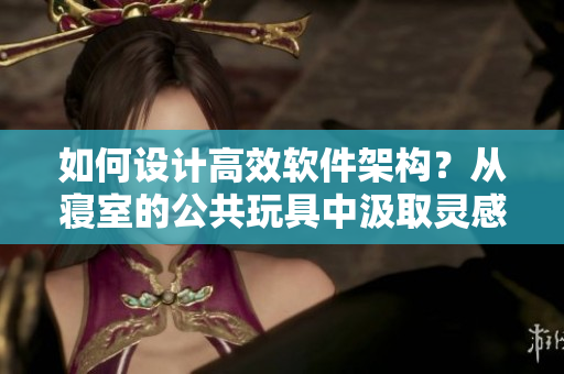 如何設(shè)計高效軟件架構(gòu)？從寢室的公共玩具中汲取靈感