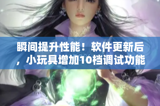 瞬間提升性能！軟件更新后，小玩具增加10檔調(diào)試功能