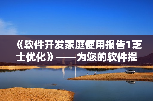 《軟件開發(fā)家庭使用報(bào)告1芝士優(yōu)化》——為您的軟件提供更加出色的體驗(yàn)