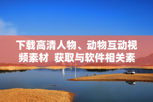 下載高清人物、動(dòng)物互動(dòng)視頻素材  獲取與軟件相關(guān)素材的最佳選擇