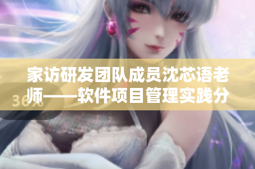 家訪研發(fā)團隊成員沈芯語老師——軟件項目管理實踐分享