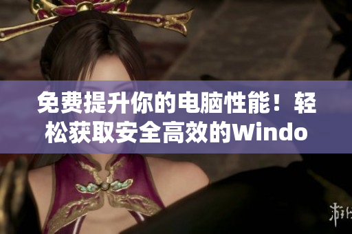 免費(fèi)提升你的電腦性能！輕松獲取安全高效的Windows系統(tǒng)
