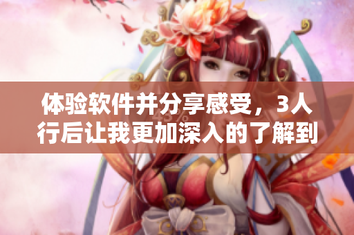 體驗(yàn)軟件并分享感受，3人行后讓我更加深入的了解到軟件世界的精彩