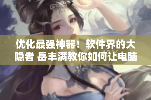 優(yōu)化最強(qiáng)神器！軟件界的大隱者 岳豐滿教你如何讓電腦運(yùn)行更順暢