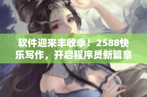 軟件迎來豐收季！2588快樂寫作，開啟程序員新篇章