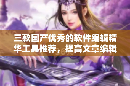 三款國產(chǎn)優(yōu)秀的軟件編輯精華工具推薦，提高文章編輯的效率