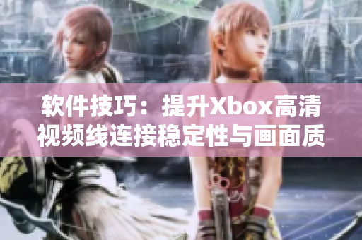 軟件技巧：提升Xbox高清視頻線連接穩(wěn)定性與畫(huà)面質(zhì)量的有效方法