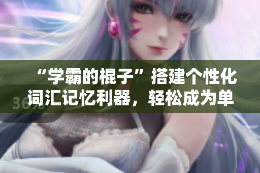 “學霸的棍子”搭建個性化詞匯記憶利器，輕松成為單詞大師