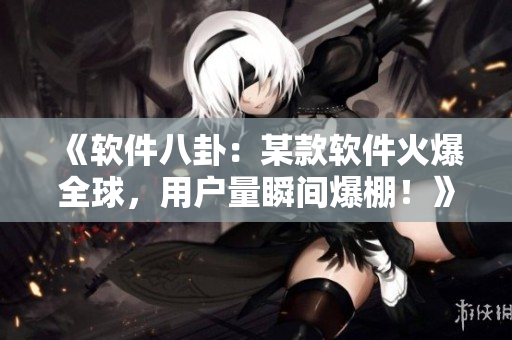 《軟件八卦：某款軟件火爆全球，用戶量瞬間爆棚！》