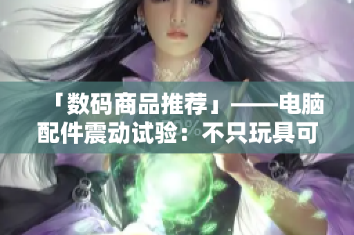 「數(shù)碼商品推薦」——電腦配件震動(dòng)試驗(yàn)：不只玩具可以享受快感