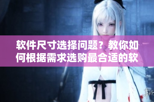 軟件尺寸選擇問題？教你如何根據(jù)需求選購最合適的軟件