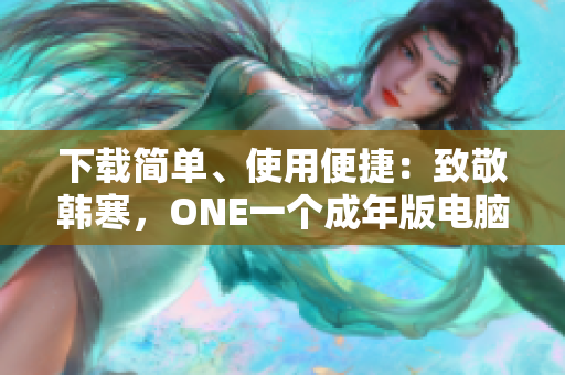 下載簡(jiǎn)單、使用便捷：致敬韓寒，ONE一個(gè)成年版電腦版軟件下載！