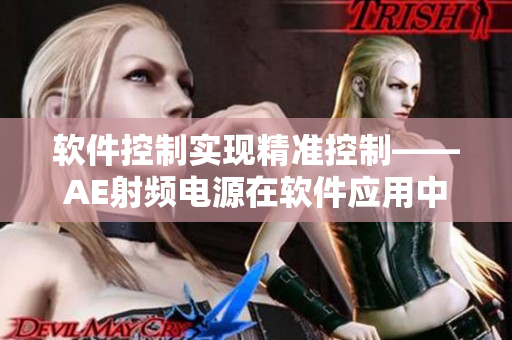 軟件控制實現(xiàn)精準控制——AE射頻電源在軟件應(yīng)用中的應(yīng)用與進展