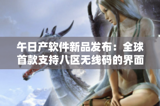 午日產(chǎn)軟件新品發(fā)布：全球首款支持八區(qū)無線碼的界面設計軟件！