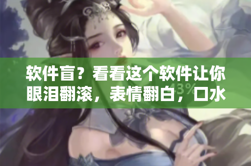 軟件盲？看看這個(gè)軟件讓你眼淚翻滾，表情翻白，口水直流！