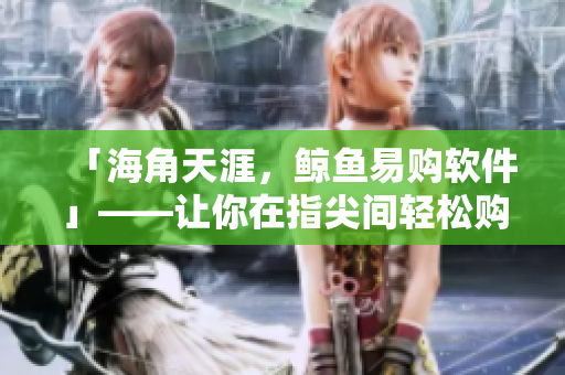 「海角天涯，鯨魚易購軟件」——讓你在指尖間輕松購物的好幫手
