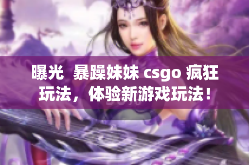 曝光  暴躁妹妹 csgo 瘋狂玩法，體驗新游戲玩法！