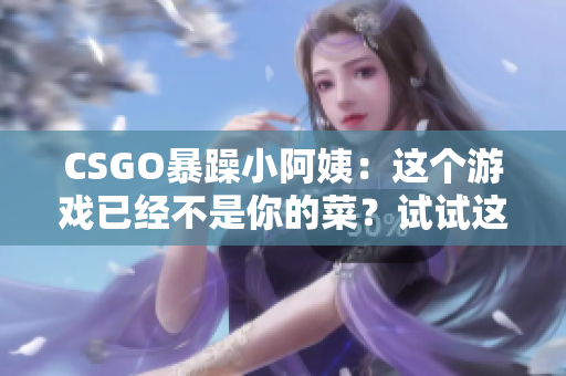 CSGO暴躁小阿姨：這個(gè)游戲已經(jīng)不是你的菜？試試這款替代軟件