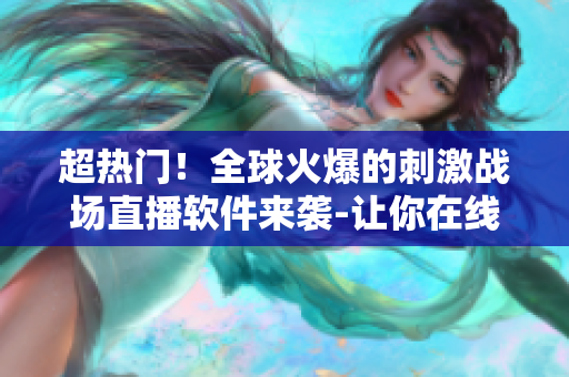 超熱門！全球火爆的刺激戰(zhàn)場(chǎng)直播軟件來襲-讓你在線暢玩不止的超大舞臺(tái)！