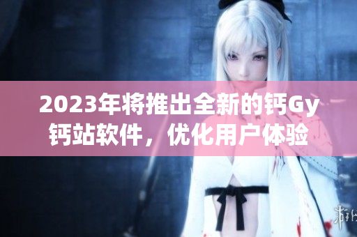 2023年將推出全新的鈣Gy鈣站軟件，優(yōu)化用戶體驗(yàn)
