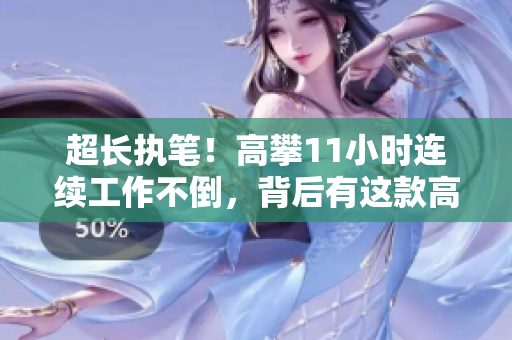 超長執(zhí)筆！高攀11小時連續(xù)工作不倒，背后有這款高效軟件支持