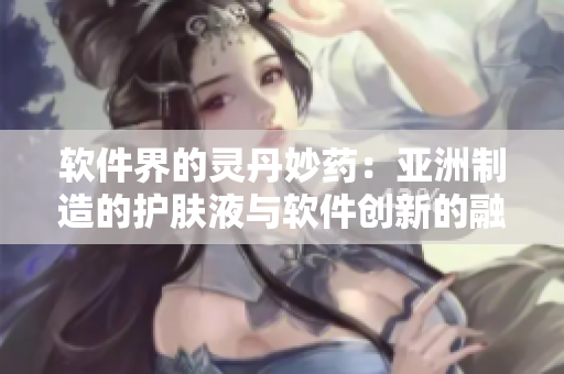 軟件界的靈丹妙藥：亞洲制造的護(hù)膚液與軟件創(chuàng)新的融合