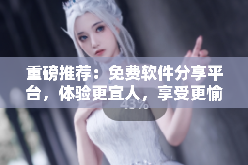 重磅推薦：免費(fèi)軟件分享平臺，體驗(yàn)更宜人，享受更愉悅的清新早晨！