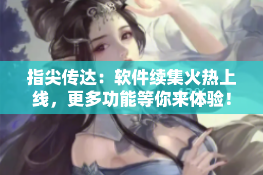 指尖傳達(dá)：軟件續(xù)集火熱上線，更多功能等你來(lái)體驗(yàn)！