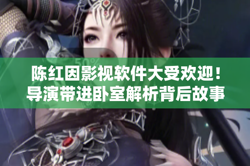 陳紅因影視軟件大受歡迎！導(dǎo)演帶進臥室解析背后故事！