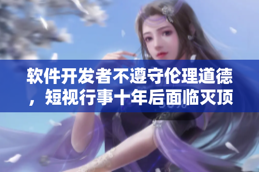 軟件開發(fā)者不遵守倫理道德，短視行事十年后面臨滅頂之災(zāi)