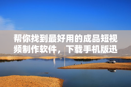 幫你找到最好用的成品短視頻制作軟件，下載手機(jī)版迅速提升你的創(chuàng)作才能