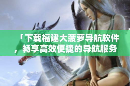 「下載福建大菠蘿導航軟件，暢享高效便捷的導航服務！」