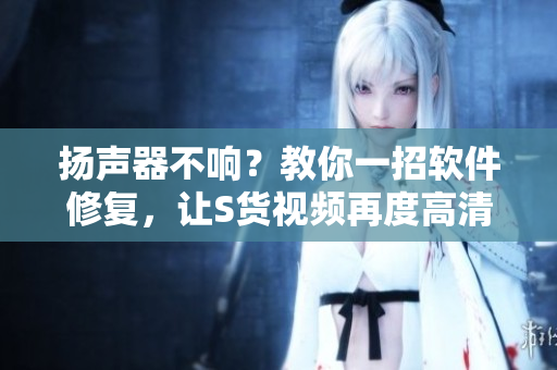 揚(yáng)聲器不響？教你一招軟件修復(fù)，讓S貨視頻再度高清流暢
