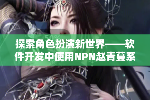 探索角色扮演新世界——軟件開(kāi)發(fā)中使用NPN趙青蔓系統(tǒng)的優(yōu)勢(shì)與挑戰(zhàn)