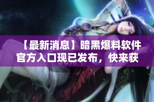 【最新消息】暗黑爆料軟件官方入口現(xiàn)已發(fā)布，快來(lái)獲取最新資訊！