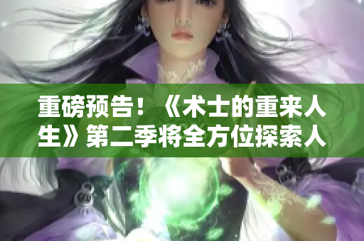 重磅預(yù)告！《術(shù)士的重來(lái)人生》第二季將全方位探索人工智能領(lǐng)域的黑科技！