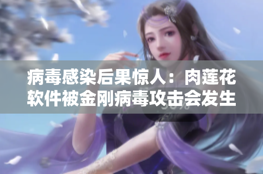 病毒感染后果驚人：肉蓮花軟件被金剛病毒攻擊會(huì)發(fā)生什么？