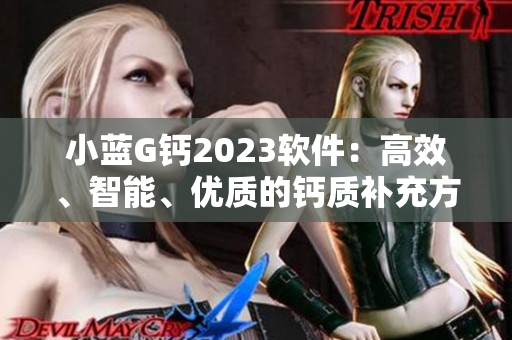 小藍G鈣2023軟件：高效、智能、優(yōu)質(zhì)的鈣質(zhì)補充方案