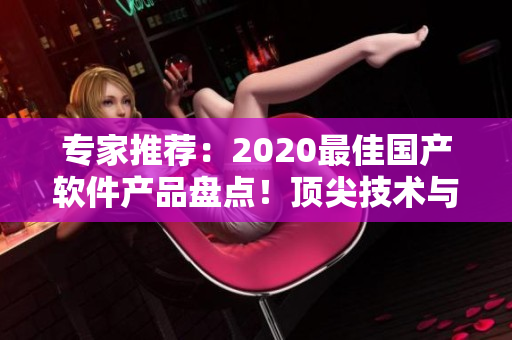 專家推薦：2020最佳國產(chǎn)軟件產(chǎn)品盤點！頂尖技術(shù)與卓越性能完美結(jié)合！