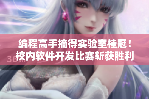 編程高手摘得實(shí)驗(yàn)室桂冠！校內(nèi)軟件開(kāi)發(fā)比賽斬獲勝利